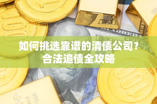 武汉如何挑选靠谱的清债公司？合法追债全攻略