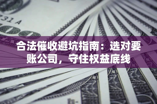 武汉合法催收避坑指南：选对要账公司，守住权益底线