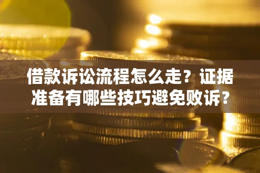 武汉借款诉讼流程怎么走？证据准备有哪些技巧避免败诉？