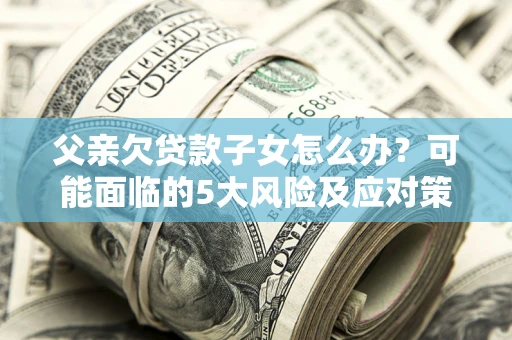武汉父亲欠贷款子女怎么办?可能面临的5大风险及应对策略 武汉父亲欠贷款子女怎么办?可能面临的5大风险及应对策略