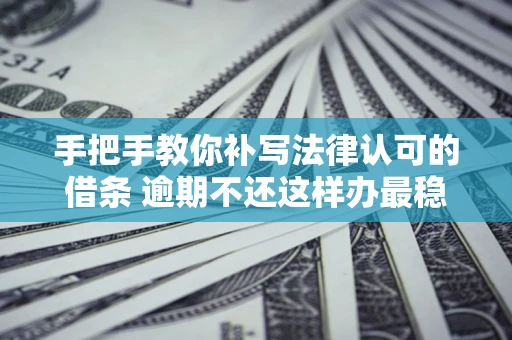 武汉手把手教你补写法律认可的借条 逾期不还这样办最稳妥