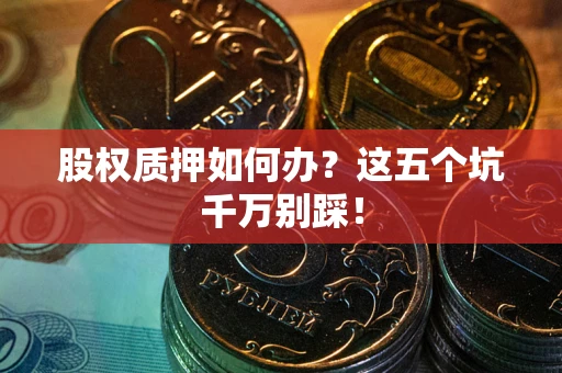 武汉股权质押如何办？这五个坑千万别踩！