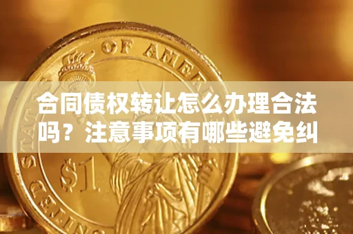 武汉合同债权转让怎么办理合法吗？注意事项有哪些避免纠纷？