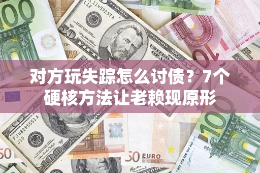 武汉对方玩失踪怎么讨债？7个硬核方法让老赖现原形