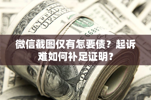武汉微信截图仅有怎要债？起诉难如何补足证明？