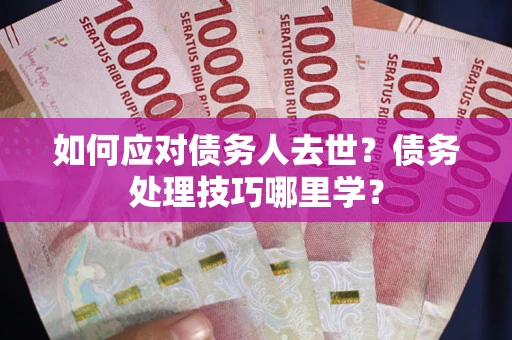 武汉如何应对债务人去世？债务处理技巧哪里学？