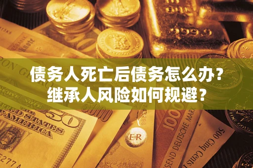 武汉债务人死亡后债务怎么办？继承人风险如何规避？