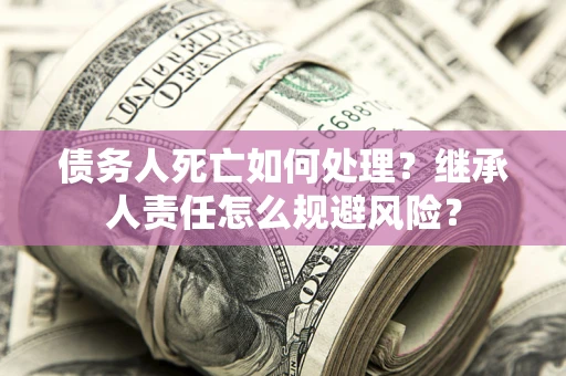 武汉债务人死亡如何处理?继承人责任怎么规避风险? 武汉债务人死亡如何处理?继承人责任怎么规避风险?