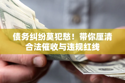 武汉债务纠纷莫犯愁！带你厘清合法催收与违规红线