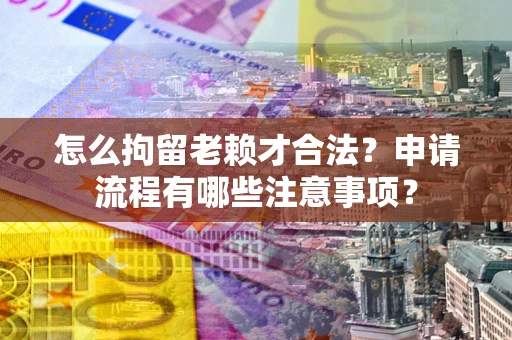 武汉怎么拘留老赖才合法？申请流程有哪些注意事项？