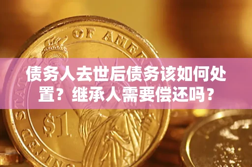 武汉债务人去世后债务该如何处置？继承人需要偿还吗？