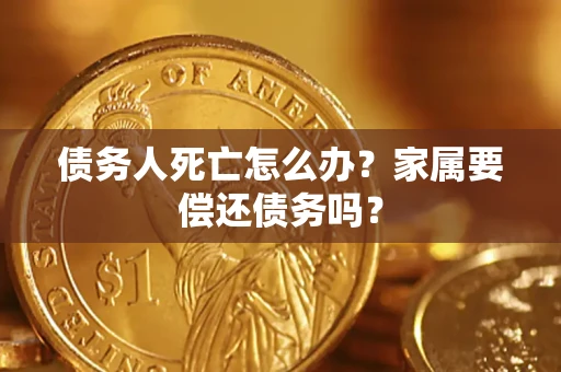 武汉债务人死亡怎么办？家属要偿还债务吗？