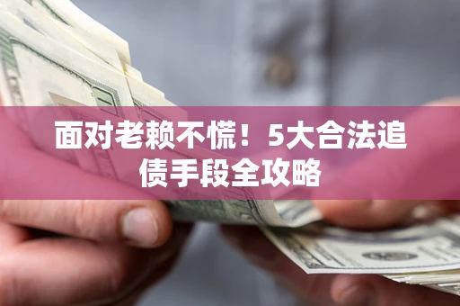 武汉面对老赖不慌！5大合法追债手段全攻略