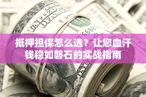 武汉抵押担保怎么选？让您血汗钱稳如磐石的实战指南