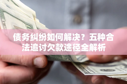 武汉债务纠纷如何解决？五种合法追讨欠款途径全解析