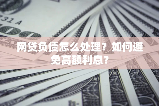 武汉网贷负债怎么处理？如何避免高额利息？