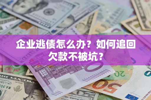 武汉企业逃债怎么办？如何追回欠款不被坑？