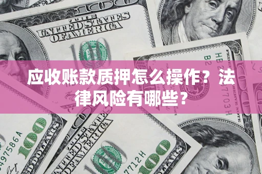 武汉应收账款质押怎么操作？法律风险有哪些？