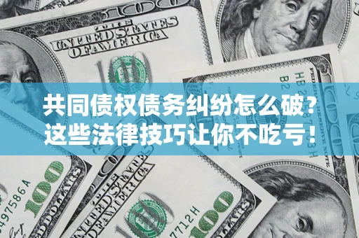 武汉共同债权债务纠纷怎么破？这些法律技巧让你不吃亏！