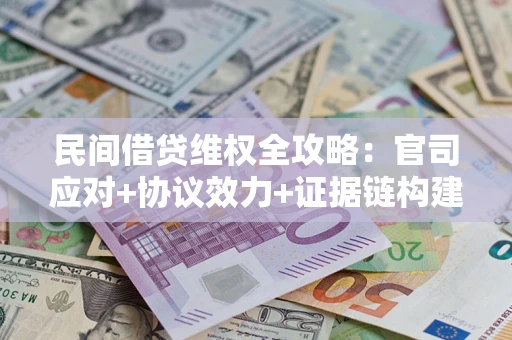 武汉民间借贷维权全攻略：官司应对+协议效力+证据链构建指南