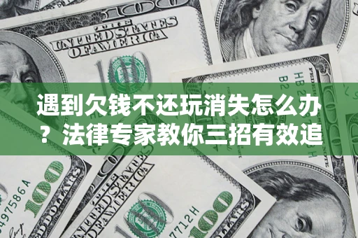 武汉遇到欠钱不还玩消失怎么办？法律专家教你三招有效追债！