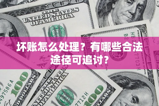 武汉坏账怎么处理？有哪些合法途径可追讨？