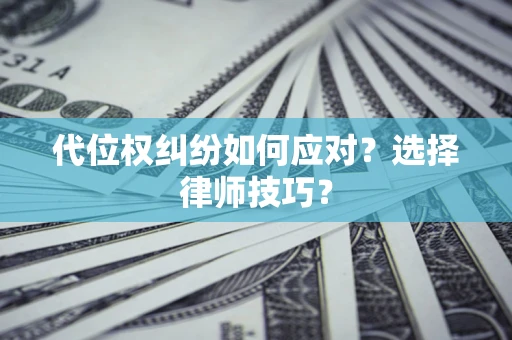 武汉代位权纠纷如何应对？选择律师技巧？