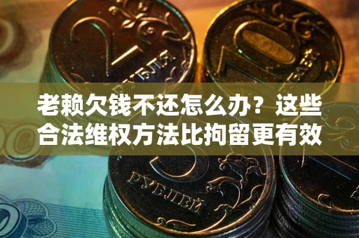 武汉老赖欠钱不还怎么办？这些合法维权方法比拘留更有效
