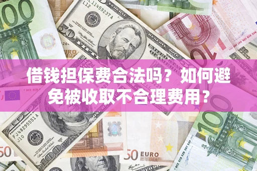 武汉借钱担保费合法吗？如何避免被收取不合理费用？