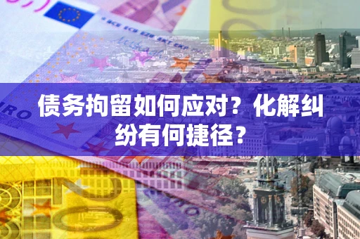 武汉债务拘留如何应对？化解纠纷有何捷径？