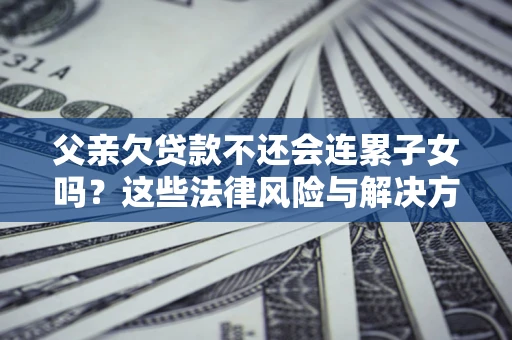 武汉父亲欠贷款不还会连累子女吗？这些法律风险与解决方法要早知道！