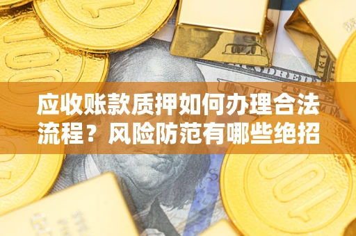 武汉应收账款质押如何办理合法流程？风险防范有哪些绝招？