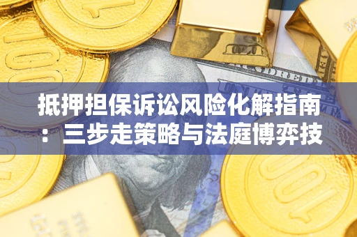 武汉抵押担保诉讼风险化解指南：三步走策略与法庭博弈技巧
