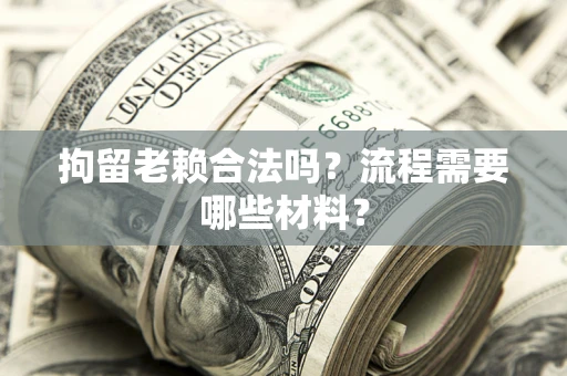 武汉拘留老赖合法吗？流程需要哪些材料？