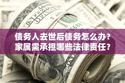 武汉债务人去世后债务怎么办？家属需承担哪些法律责任？