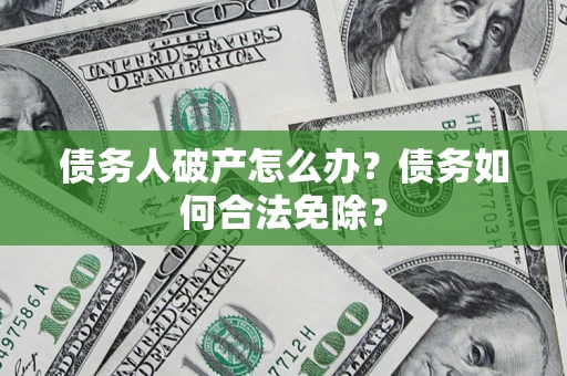 武汉债务人破产怎么办？债务如何合法免除？