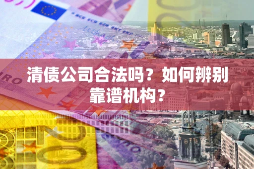 武汉清债公司合法吗？如何辨别靠谱机构？
