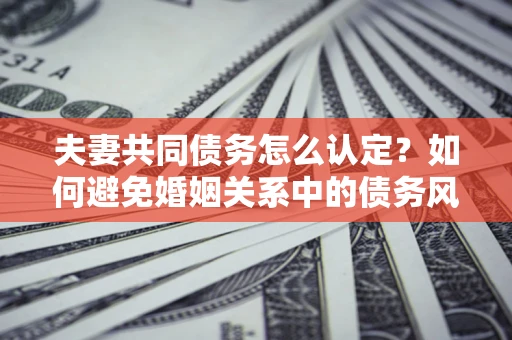 武汉夫妻共同债务怎么认定？如何避免婚姻关系中的债务风险？
