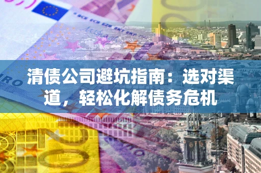武汉清债公司避坑指南：选对渠道，轻松化解债务危机