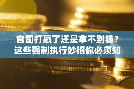 武汉官司打赢了还是拿不到钱？这些强制执行妙招你必须知道