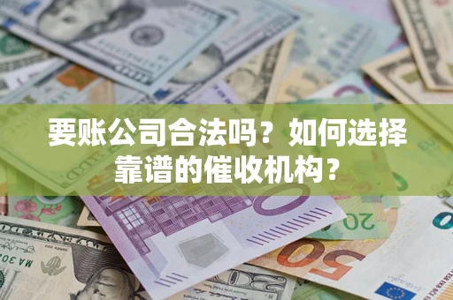 武汉要账公司合法吗？如何选择靠谱的催收机构？