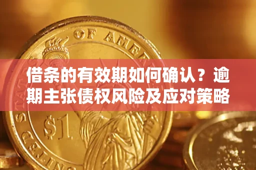 武汉借条的有效期如何确认？逾期主张债权风险及应对策略？