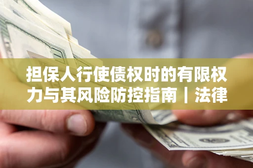 武汉担保人行使债权时的有限权力与其风险防控指南｜法律实务解析