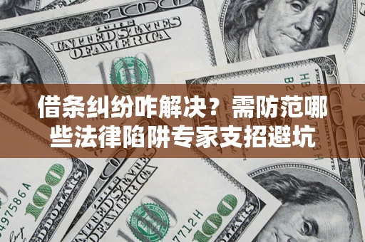 武汉借条纠纷咋解决？需防范哪些法律陷阱专家支招避坑