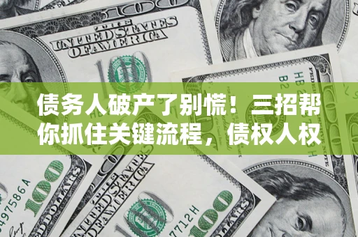 武汉债务人破产了别慌！三招帮你抓住关键流程，债权人权益不再缩水