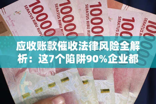 武汉应收账款催收法律风险全解析：这7个陷阱90%企业都踩过（含合规应对指南）