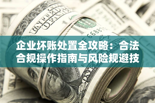 武汉企业坏账处置全攻略：合法合规操作指南与风险规避技巧解析