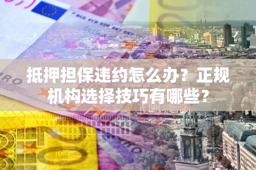 武汉抵押担保违约怎么办？正规机构选择技巧有哪些？