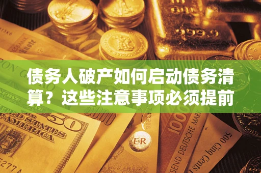 武汉债务人破产如何启动债务清算？这些注意事项必须提前知道