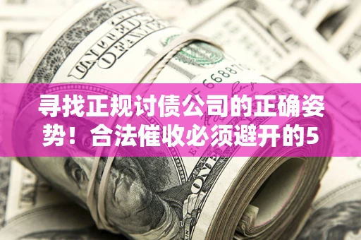 武汉寻找正规讨债公司的正确姿势！合法催收必须避开的5大雷区